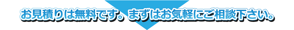 お見積りは無料です。まずはお気軽にご相談下さい。